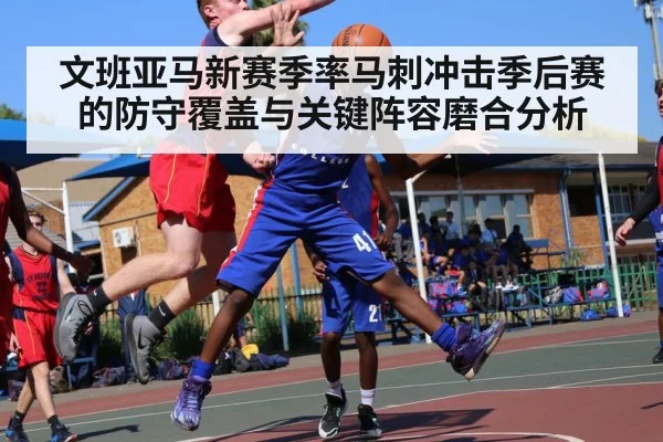 文班亚马新赛季率马刺冲击季后赛的防守覆盖与关键阵容磨合分析