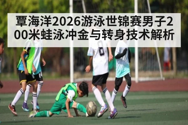 覃海洋2026游泳世锦赛男子200米蛙泳冲金与转身技术解析